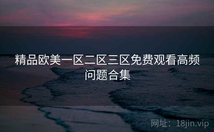 精品欧美一区二区三区免费观看高频问题合集 第2张 精品欧美一区二区三区免费观看高频问题合集 第2张