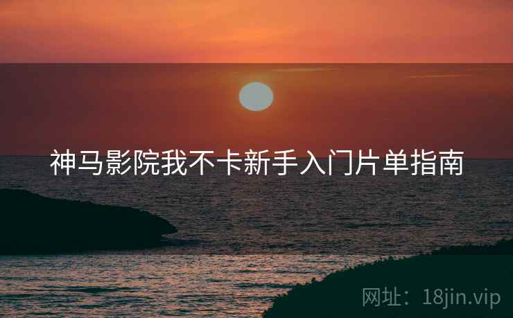 神马影院我不卡新手入门片单指南 第1张 神马影院我不卡新手入门片单指南 第1张