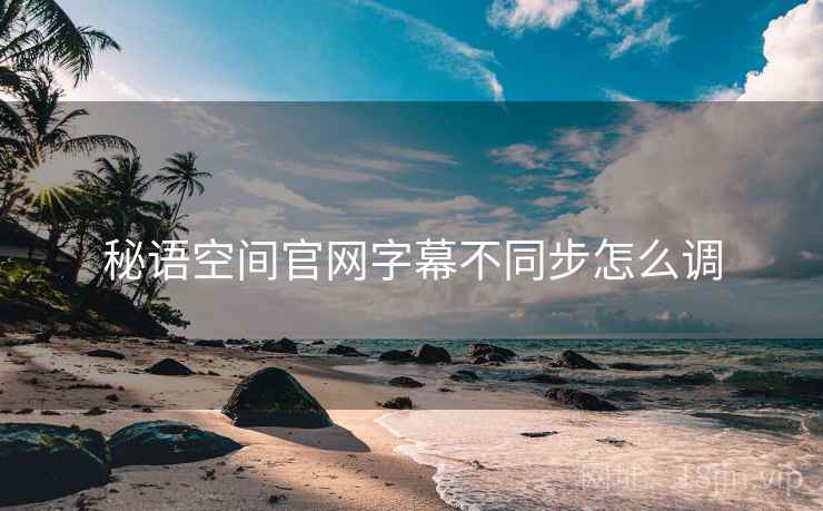 秘语空间官网字幕不同步怎么调  第1张