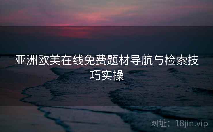 亚洲欧美在线免费题材导航与检索技巧实操 第2张 亚洲欧美在线免费题材导航与检索技巧实操 第2张