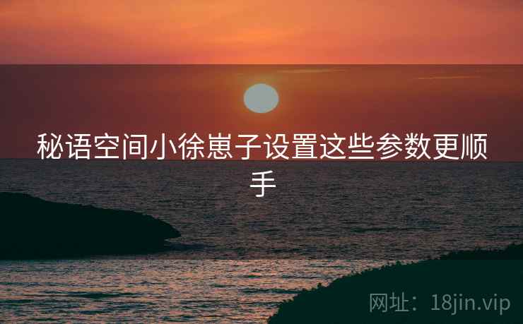 秘语空间小徐崽子设置这些参数更顺手 第2张 秘语空间小徐崽子设置这些参数更顺手 第2张