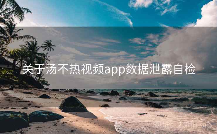 关于汤不热视频app数据泄露自检 第1张 关于汤不热视频app数据泄露自检 第1张