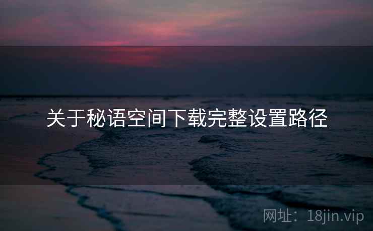 关于秘语空间下载完整设置路径 第1张 关于秘语空间下载完整设置路径 第1张