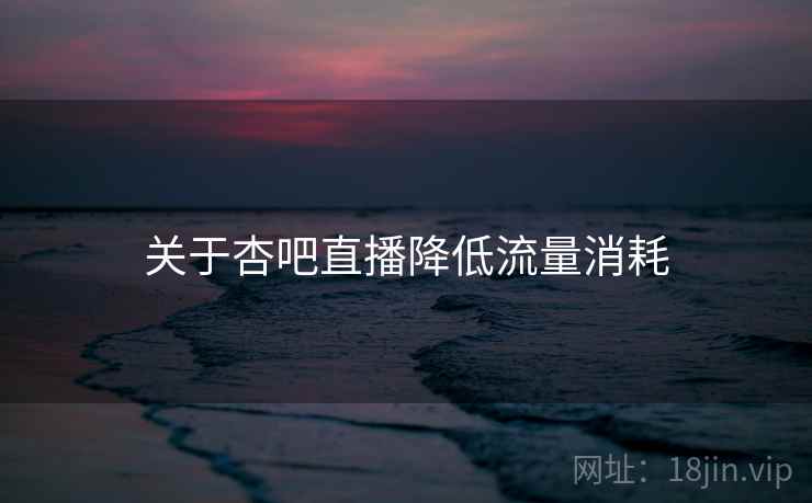 关于杏吧直播降低流量消耗 第2张 关于杏吧直播降低流量消耗 第2张