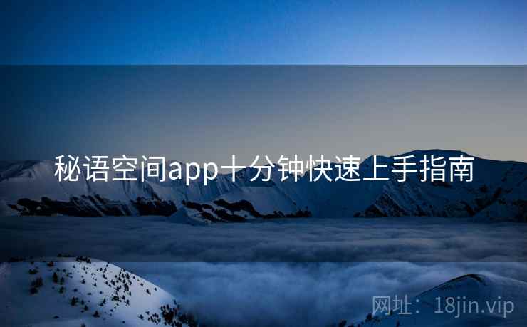 秘语空间app十分钟快速上手指南 第1张 秘语空间app十分钟快速上手指南 第1张