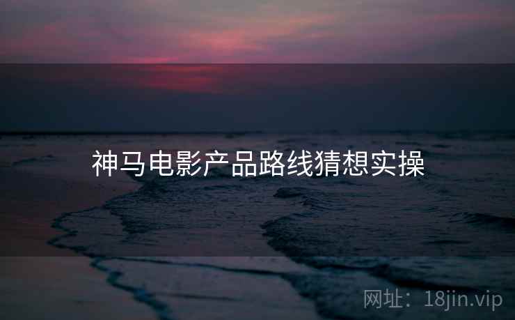 神马电影产品路线猜想实操 第1张 神马电影产品路线猜想实操 第1张