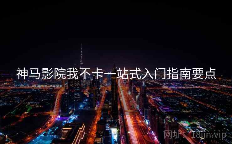 神马影院我不卡一站式入门指南要点 第1张 神马影院我不卡一站式入门指南要点 第1张