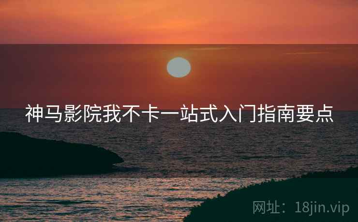 神马影院我不卡一站式入门指南要点 第2张 神马影院我不卡一站式入门指南要点 第2张