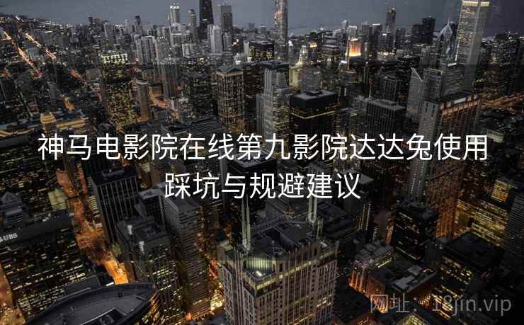 神马电影院在线第九影院达达兔使用踩坑与规避建议 第1张 神马电影院在线第九影院达达兔使用踩坑与规避建议 第1张