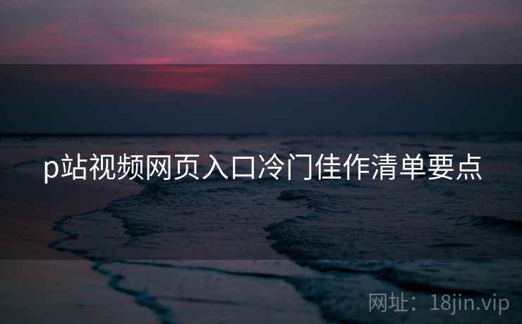 p站视频网页入口冷门佳作清单要点 第2张 p站视频网页入口冷门佳作清单要点 第2张