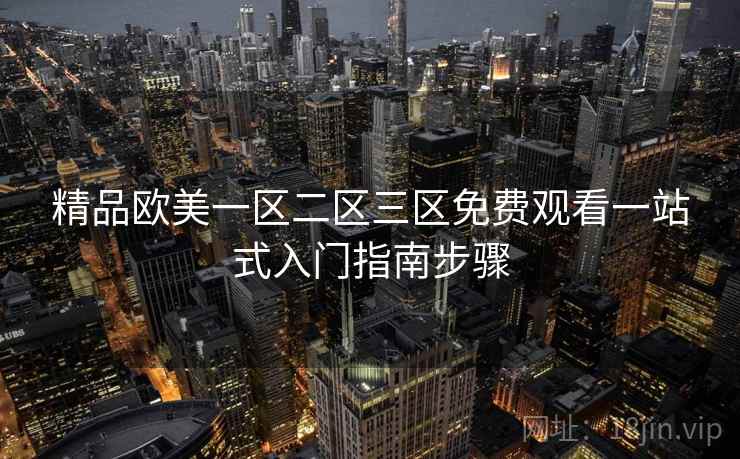 精品欧美一区二区三区免费观看一站式入门指南步骤 第1张 精品欧美一区二区三区免费观看一站式入门指南步骤 第1张